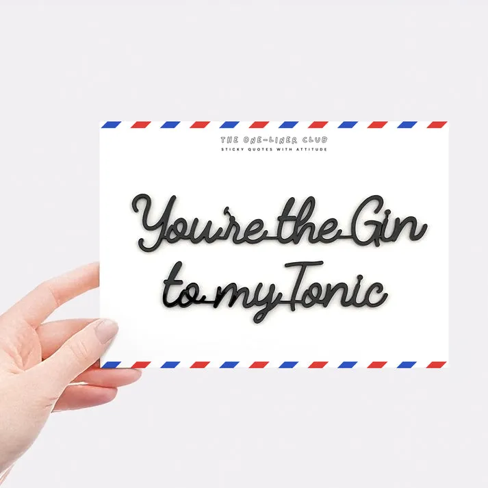 You're the gin to my tonic